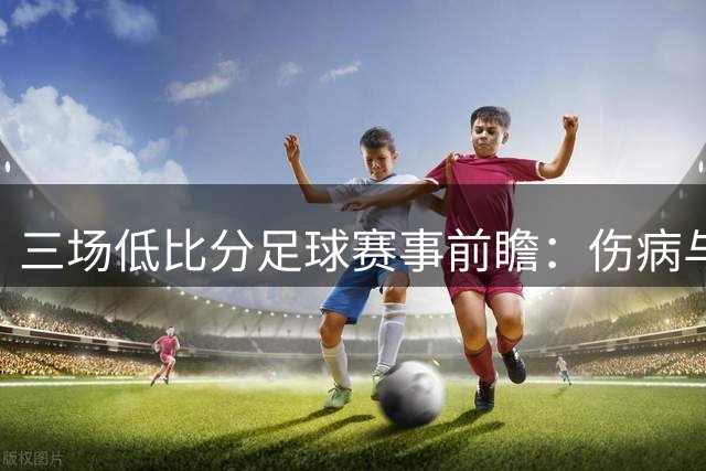 三场低比分足球赛事前瞻：伤病与德比交织的精彩对决