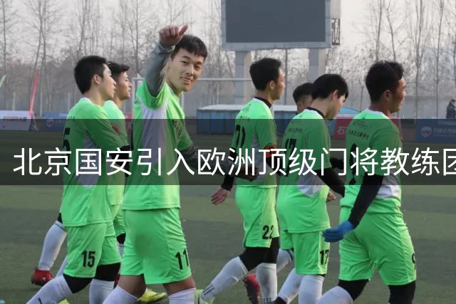 北京国安引入欧洲顶级门将教练团队 构筑全新防守体系