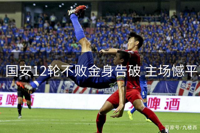 国安12轮不败金身告破 主场憾平玉昆落后蓉城12分