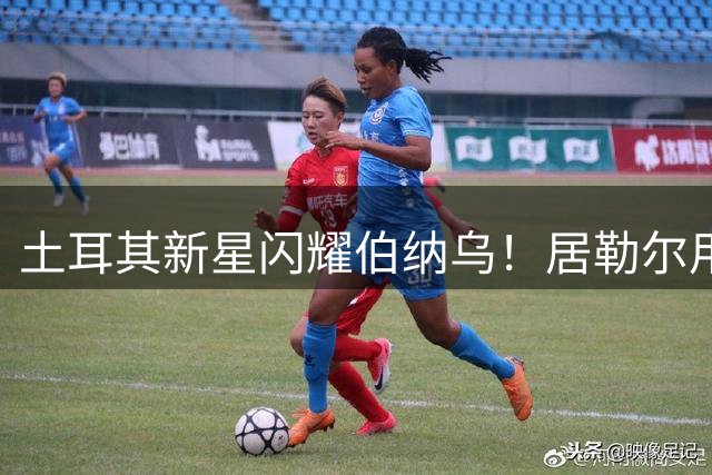 土耳其新星闪耀伯纳乌！居勒尔用大师级表现锁定皇马主力席位