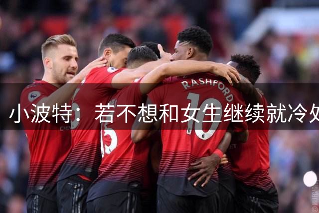 小波特：若不想和女生继续就冷处理等她来吵 但这不是最佳方式