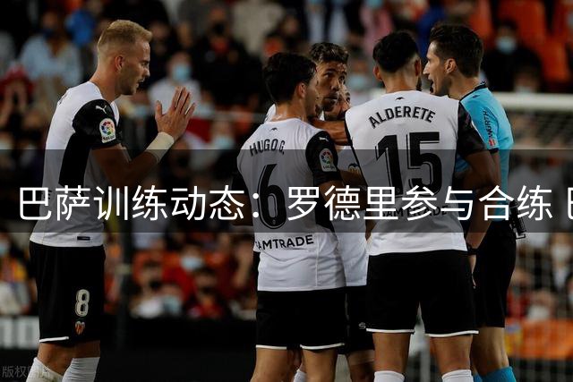 巴萨训练动态：罗德里参与合练 巴尔德回归 加维伤情待定