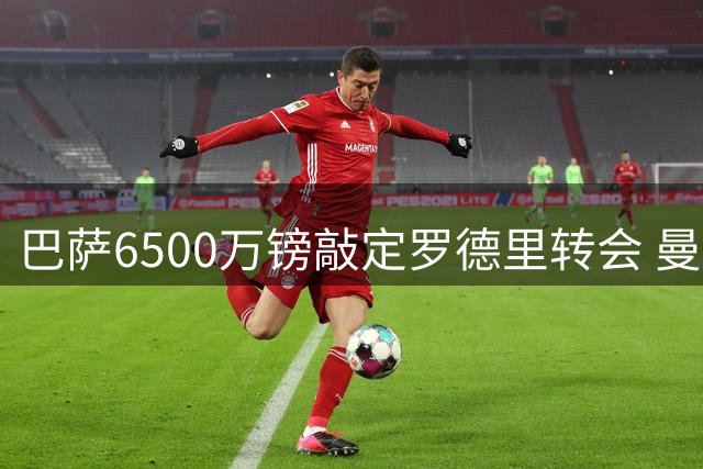 巴萨6500万镑敲定罗德里转会 曼城中场面临重组
