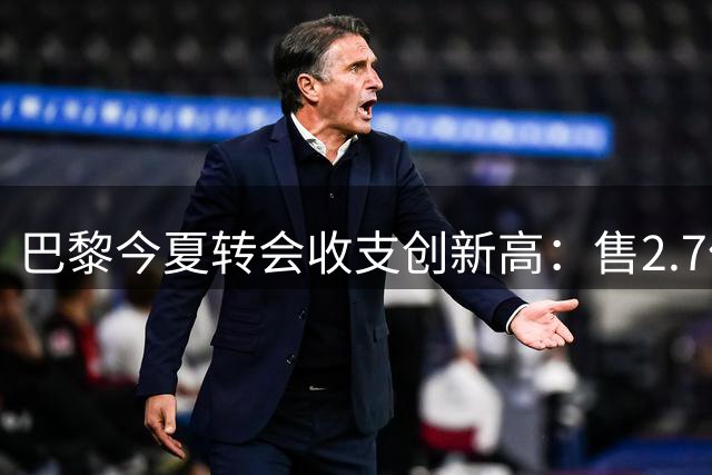 巴黎今夏转会收支创新高：售2.7亿欧 购6将花1.5亿欧