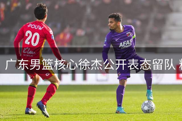 广东男篮核心徐杰公开表态留队 粉碎CBA多队挖角计划