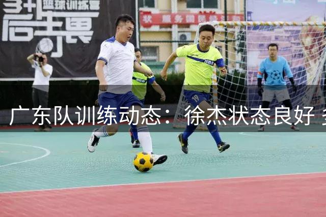 广东队训练动态：徐杰状态良好 多名球员苦练持球技术