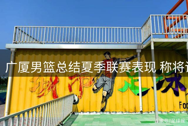 广厦男篮总结夏季联赛表现 称将调整状态迎接新挑战