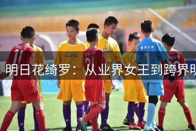 明日花绮罗：从业界女王到跨界明星的传奇人生