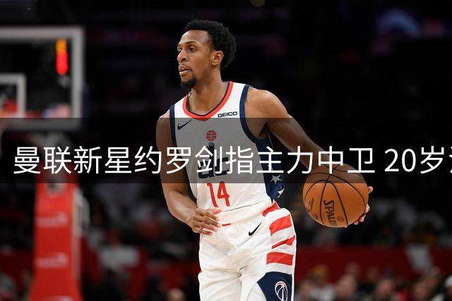 曼联新星约罗剑指主力中卫 20岁法国天才渴望破茧成蝶