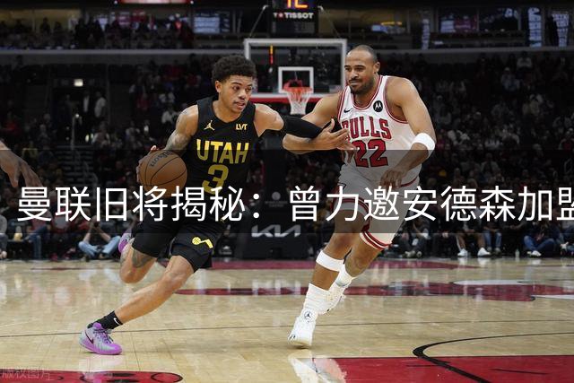 曼联旧将揭秘：曾力邀安德森加盟 力挺蒂莱曼斯超值引援