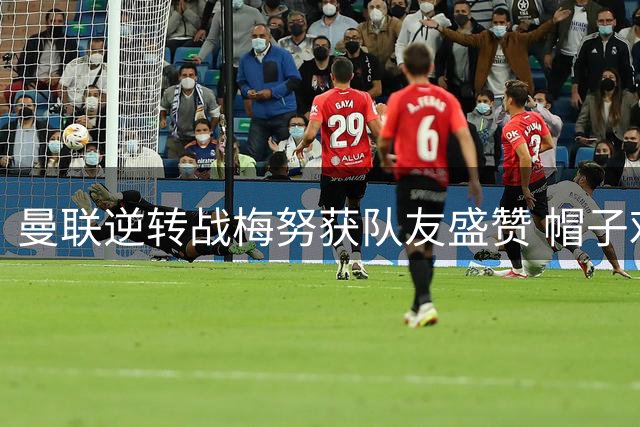 曼联逆转战梅努获队友盛赞 帽子戏法功臣难掩其光芒