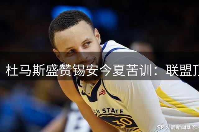 杜马斯盛赞锡安今夏苦训：联盟顶级球员的必经之路