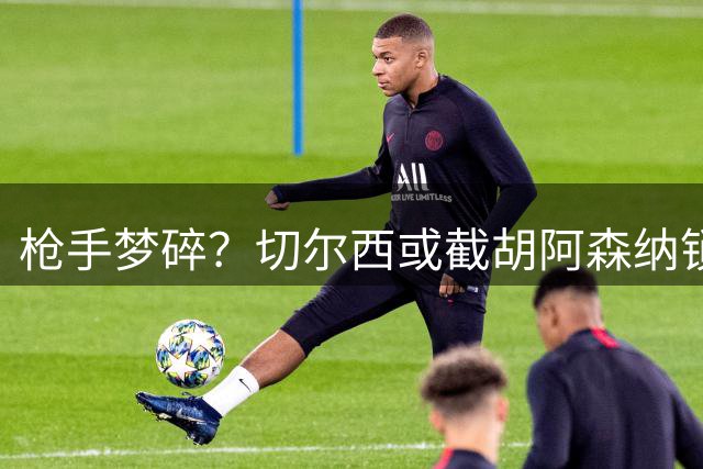 枪手梦碎？切尔西或截胡阿森纳锁定阿根廷锋霸