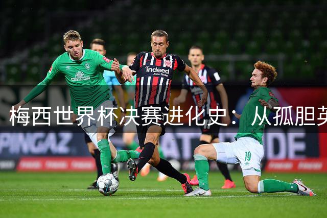 梅西世界杯决赛进化史：从孤胆英雄到完美领袖的蜕变