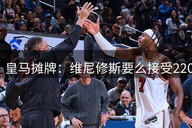 皇马摊牌：维尼修斯要么接受2200万，要么滚蛋