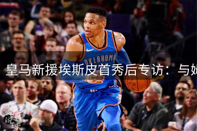 皇马新援埃斯皮首秀后专访：与姆巴佩维尼修斯并肩是梦想成真