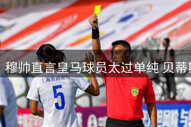 穆帅直言皇马球员太过单纯 贝蒂斯主场经验教训深刻
