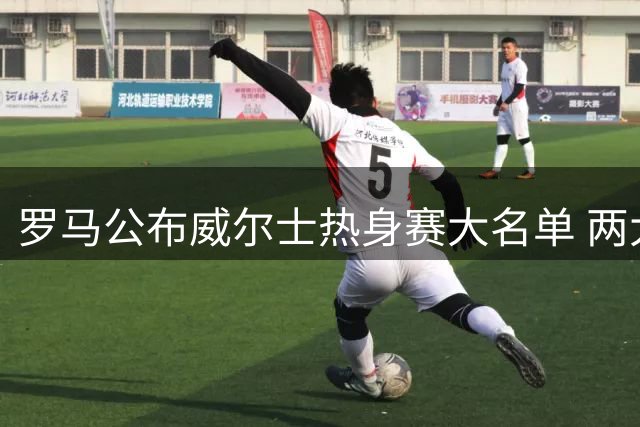 罗马公布威尔士热身赛大名单 两大主力缺席引转会猜测