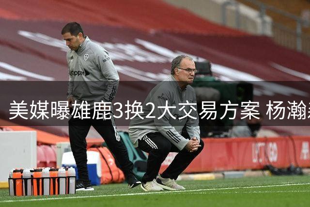 美媒曝雄鹿3换2大交易方案 杨瀚森NBA生涯迎来关键转折？