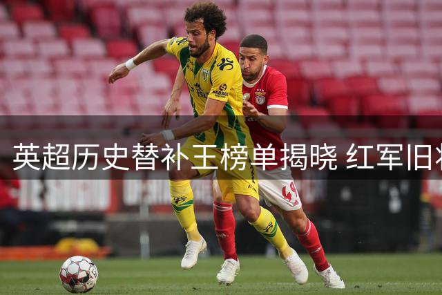 英超历史替补王榜单揭晓 红军旧将领衔25将