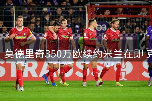 莫德里奇350万欧续约米兰在即 克罗地亚中场终老红黑军团