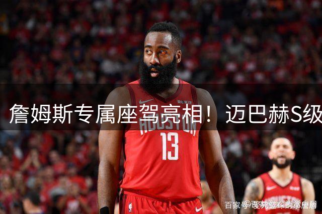 詹姆斯专属座驾亮相！迈巴赫S级12缸定制豪车将慈善拍卖