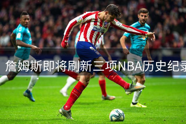 詹姆斯即将刷新三项NBA历史纪录