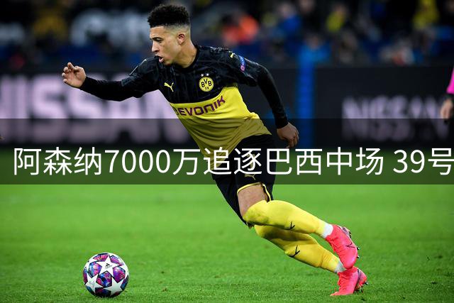 阿森纳7000万追逐巴西中场 39号球衣暗藏父子情深