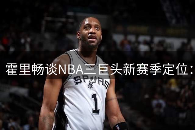 霍里畅谈NBA三巨头新赛季定位：库里领衔 KD与詹皇平起平坐