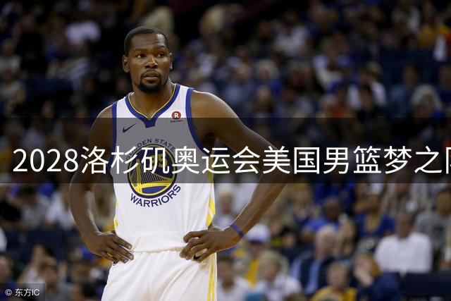 2028洛杉矶奥运会美国男篮梦之队阵容曝光