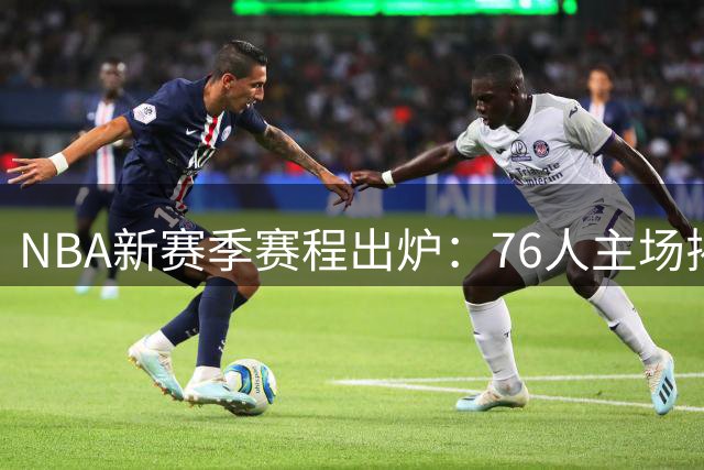 NBA新赛季赛程出炉：76人主场揭幕战将迎战骑士